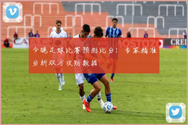 今晚足球比赛预测比分：专家精准分析双方攻防数据