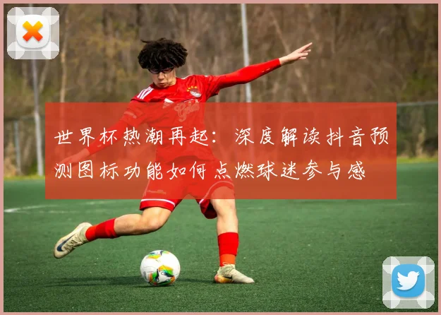 世界杯热潮再起:深度解读抖音预测图标功能如何点燃球迷参与感