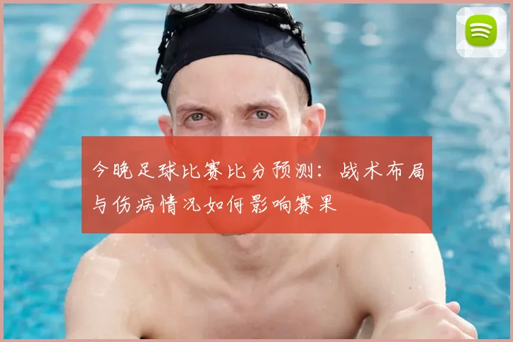 今晚足球比赛比分预测：战术布局与伤病情况如何影响赛果