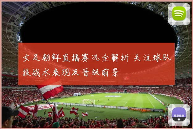 女足朝鲜直播赛况全解析 关注球队技战术表现及晋级前景