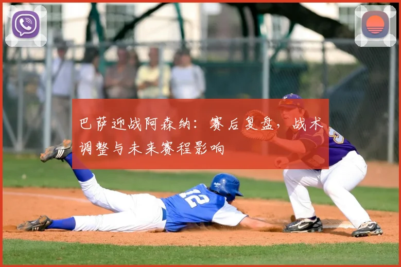 巴萨迎战阿森纳：赛后复盘，战术调整与未来赛程影响