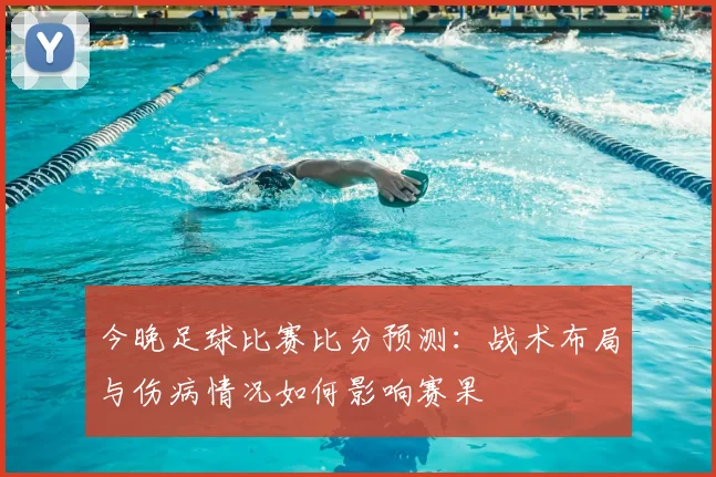 今晚足球比赛比分预测：战术布局与伤病情况如何影响赛果