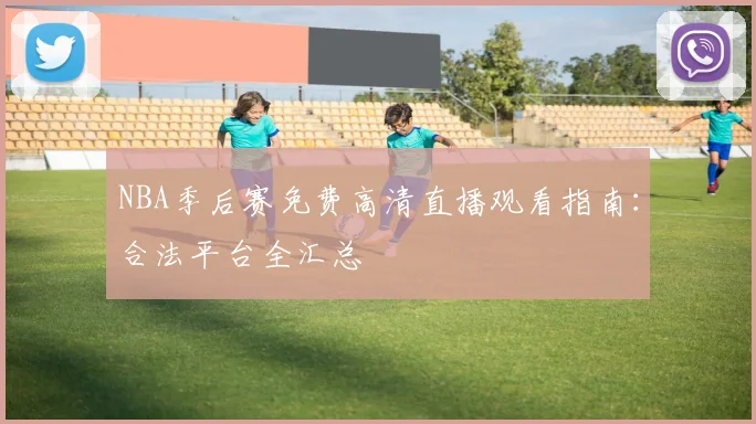 NBA季后赛免费高清直播观看指南：合法平台全汇总