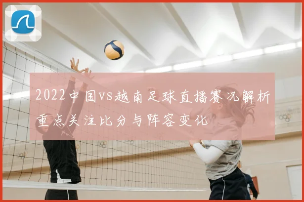 2022中国vs越南足球直播赛况解析重点关注比分与阵容变化