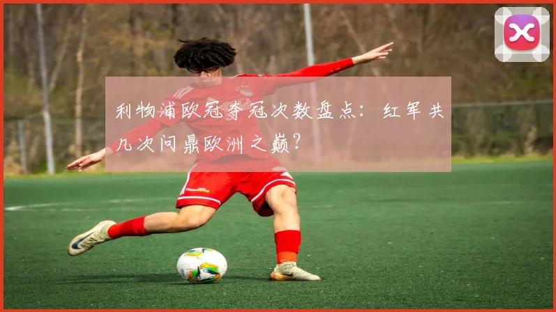 利物浦欧冠夺冠次数盘点:红军共几次问鼎欧洲之巅?