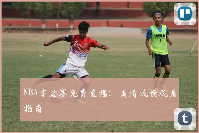 NBA季后赛免费直播：高清流畅观看指南