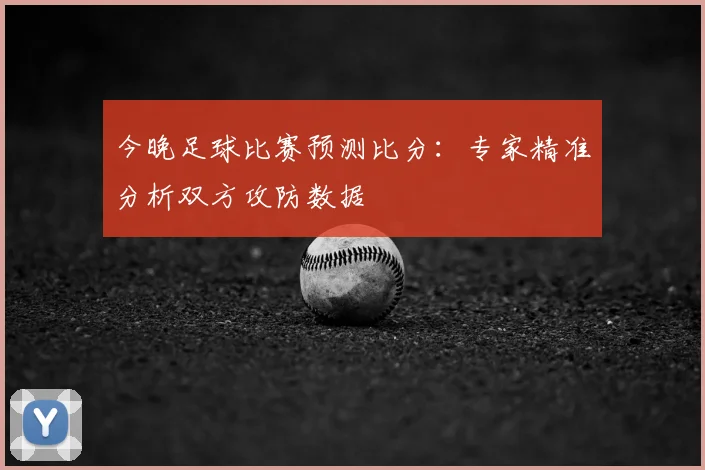 今晚足球比赛预测比分：专家精准分析双方攻防数据