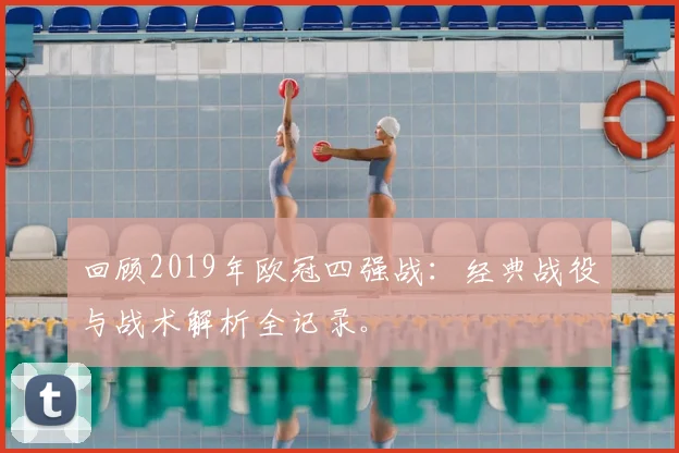 回顾2019年欧冠四强战:经典战役与战术解析全记录。