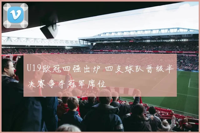 U19欧冠四强出炉 四支球队晋级半决赛争夺冠军席位