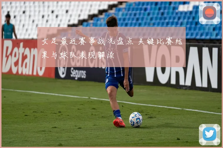 女足最近赛事战况盘点 关键比赛结果与球队表现解读