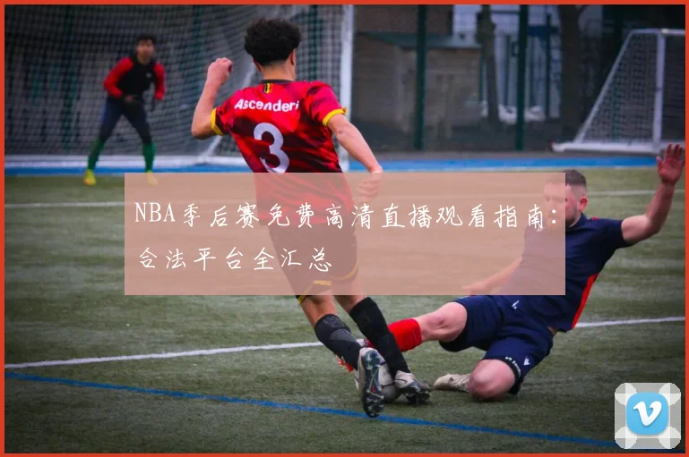 NBA季后赛免费高清直播观看指南：合法平台全汇总