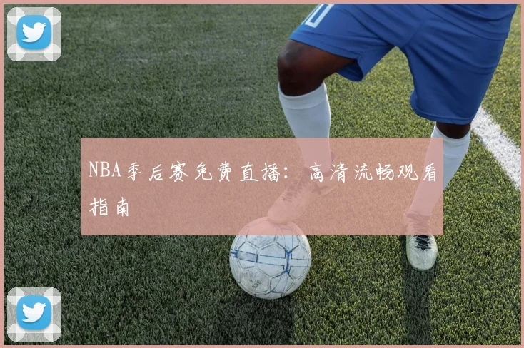 NBA季后赛免费直播：高清流畅观看指南