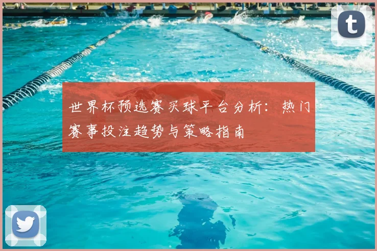 世界杯预选赛买球平台分析：热门赛事投注趋势与策略指南