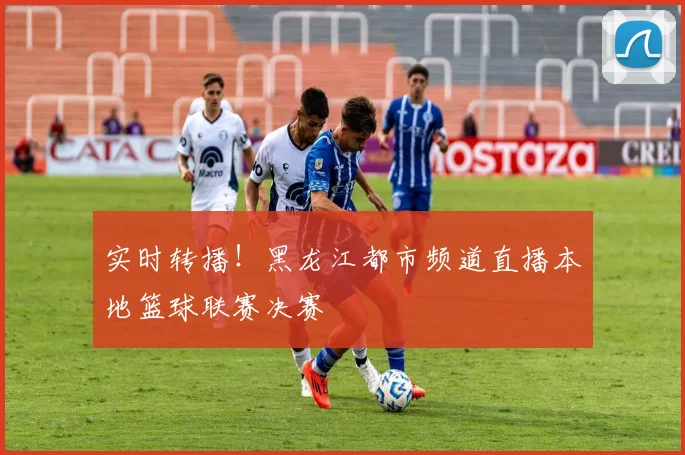 实时转播！黑龙江都市频道直播本地篮球联赛决赛