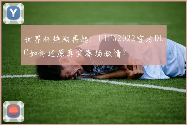 世界杯热潮再起：FIFA2022官方DLC如何还原真实赛场激情？