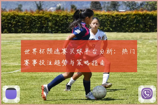 世界杯预选赛买球平台分析：热门赛事投注趋势与策略指南