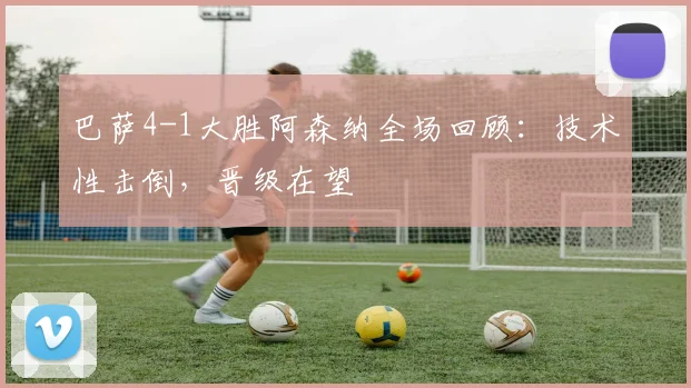 巴萨4-1大胜阿森纳全场回顾:技术性击倒,晋级在望